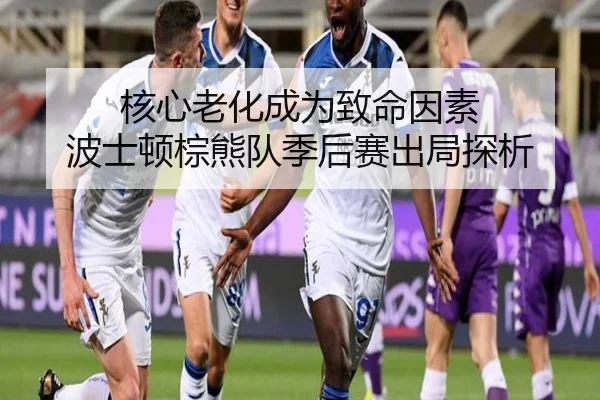 核心老化成为致命因素 波士顿棕熊队季后赛出局探析