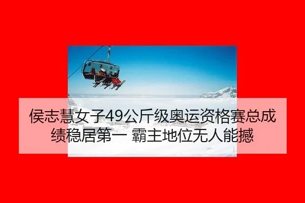 侯志慧女子49公斤级奥运资格赛总成绩稳居第一 霸主地位无人能撼