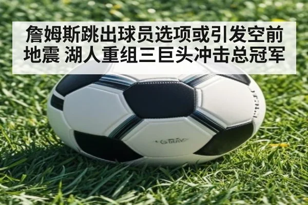 詹姆斯跳出球员选项或引发空前地震 湖人重组三巨头冲击总冠军