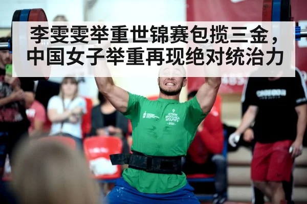 李雯雯举重世锦赛包揽三金,中国女子举重再现绝对统治力