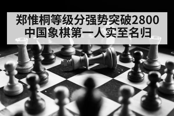 郑惟桐等级分强势突破2800 中国象棋第一人实至名归