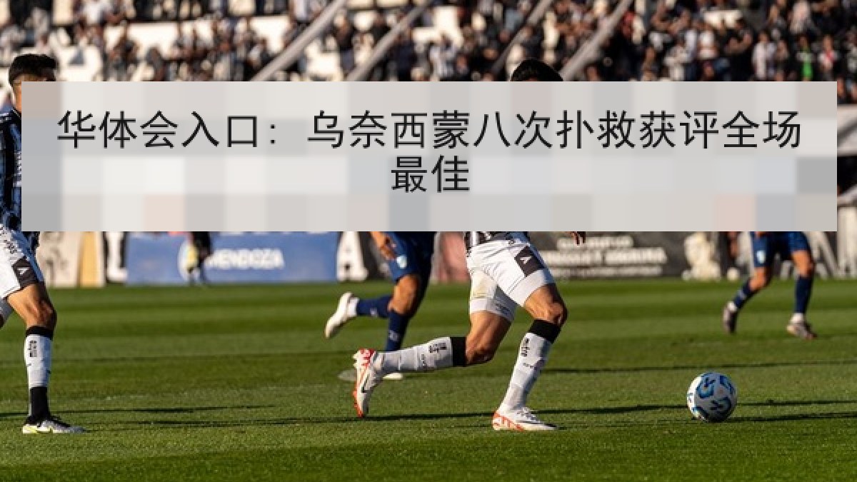 华体会入口: 乌奈西蒙八次扑救获评全场最佳 华体会入口: 乌奈西蒙八次扑救获评全场最佳