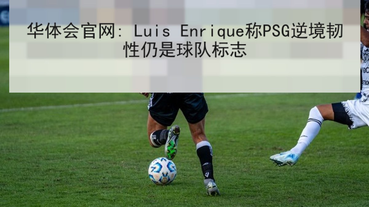 华体会官网: Luis Enrique称PSG逆境韧性仍是球队标志 华体会官网: Luis Enrique称PSG逆境韧性仍是球队标志