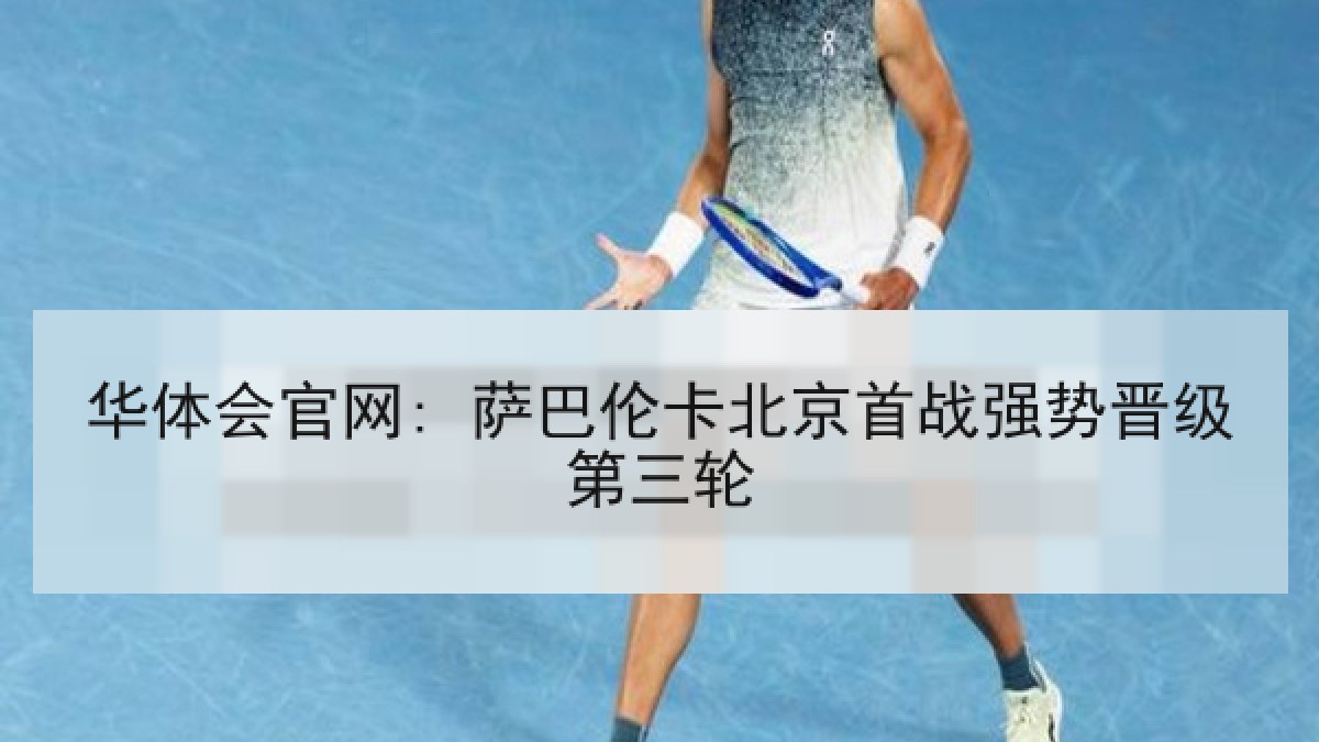 华体会官网: 萨巴伦卡北京首战强势晋级第三轮 华体会官网: 萨巴伦卡北京首战强势晋级第三轮
