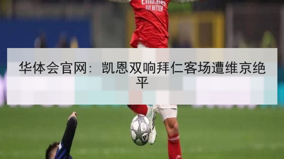 华体会官网: 凯恩双响拜仁客场遭维京绝平 华体会官网: 凯恩双响拜仁客场遭维京绝平