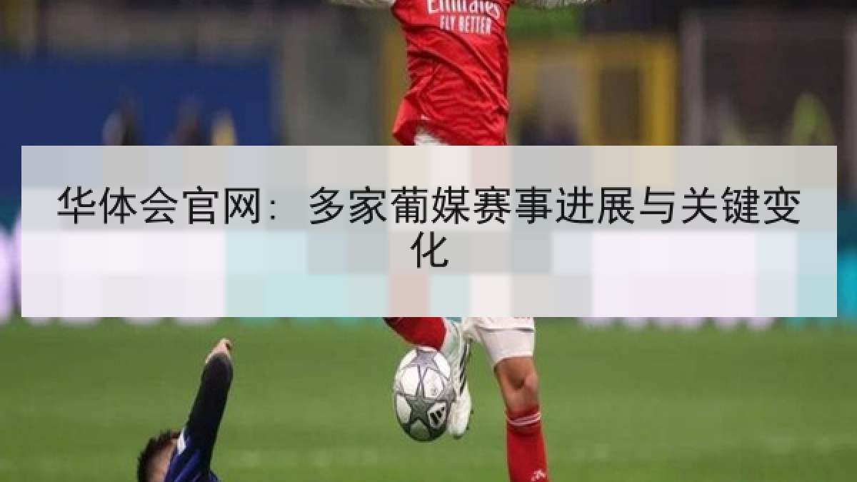 华体会官网: 多家葡媒赛事进展与关键变化 华体会官网: 多家葡媒赛事进展与关键变化